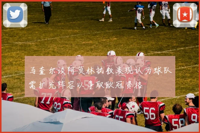 马奎尔谈阿莫林执教表现认为球队需扩充阵容以争取欧冠资格