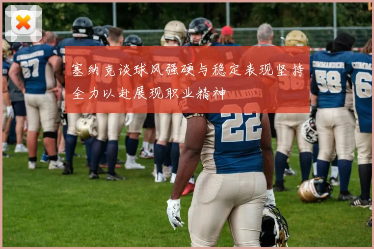 塞纳克谈球风强硬与稳定表现坚持全力以赴展现职业精神