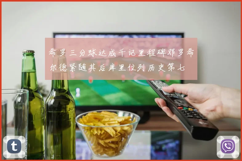 希罗三分球达成千记里程碑邓罗希尔德紧随其后库里位列历史第七