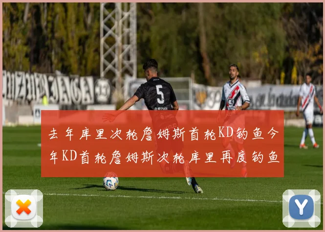 去年库里次轮詹姆斯首轮KD钓鱼今年KD首轮詹姆斯次轮库里再度钓鱼的奇妙对比