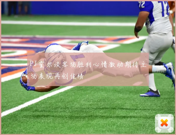 PJ霍尔谈客场胜利心情激动期待主场表现再创佳绩