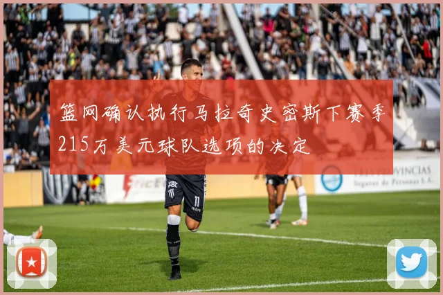 篮网确认执行马拉奇史密斯下赛季215万美元球队选项的决定