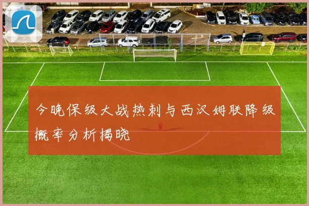 今晚保级大战热刺与西汉姆联降级概率分析揭晓