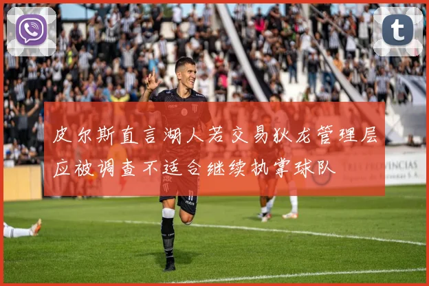 皮尔斯直言湖人若交易狄龙管理层应被调查不适合继续执掌球队