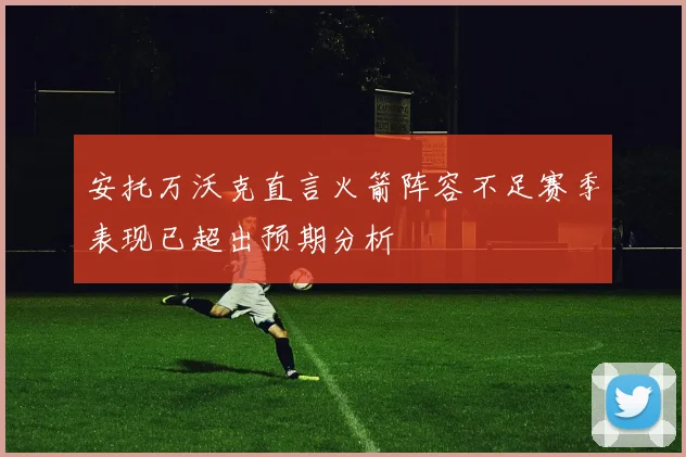 安托万沃克直言火箭阵容不足赛季表现已超出预期分析