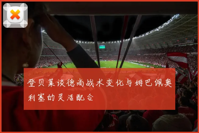 登贝莱谈德尚战术变化与姆巴佩奥利塞的灵活配合