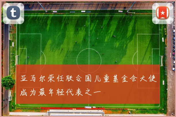 亚马尔荣任联合国儿童基金会大使成为最年轻代表之一