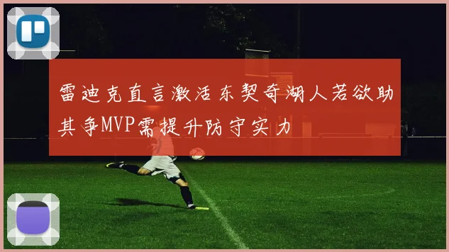 雷迪克直言激活东契奇湖人若欲助其争MVP需提升防守实力