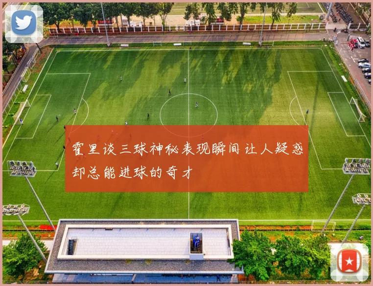 霍里谈三球神秘表现瞬间让人疑惑却总能进球的奇才