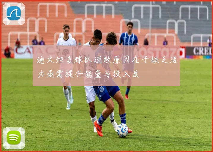 迪文坦言球队连败原因在于缺乏活力亟需提升能量与投入度