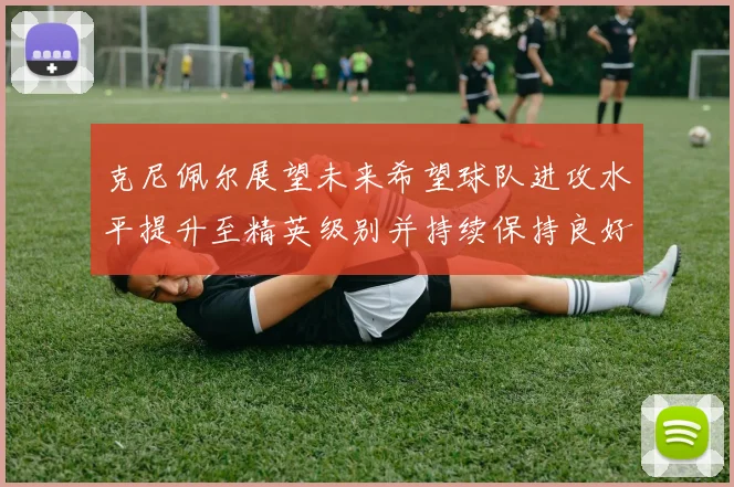 克尼佩尔展望未来希望球队进攻水平提升至精英级别并持续保持良好状态