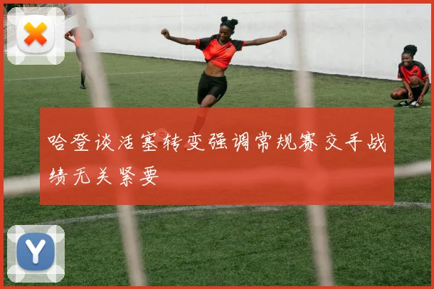 哈登谈活塞转变强调常规赛交手战绩无关紧要