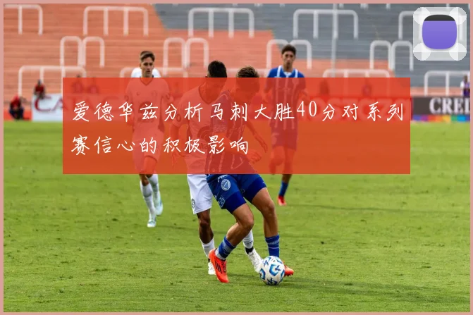 爱德华兹分析马刺大胜40分对系列赛信心的积极影响