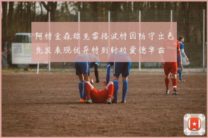 阿特金森称克雷格波特因防守出色先发表现优异特别针对爱德华兹