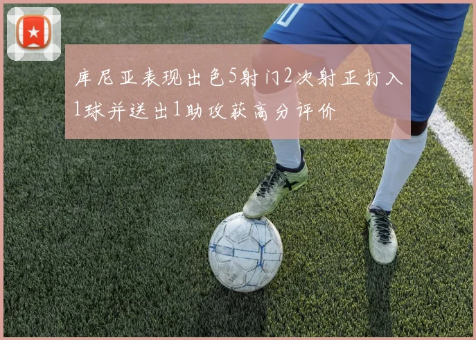 库尼亚表现出色5射门2次射正打入1球并送出1助攻获高分评价