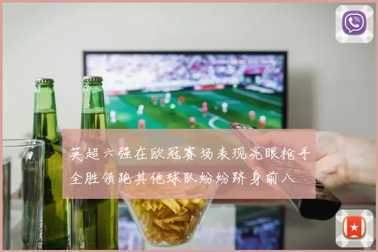英超六强在欧冠赛场表现亮眼枪手全胜领跑其他球队纷纷跻身前八