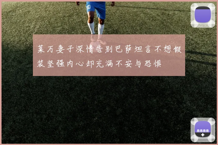 莱万妻子深情告别巴萨坦言不想假装坚强内心却充满不安与恐惧