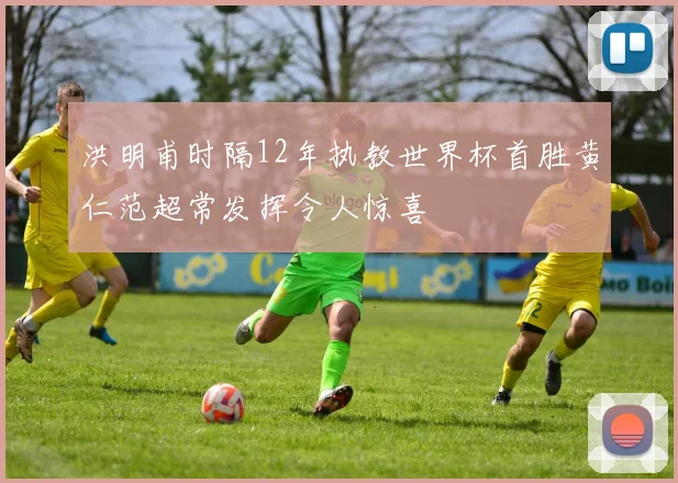洪明甫时隔12年执教世界杯首胜黄仁范超常发挥令人惊喜