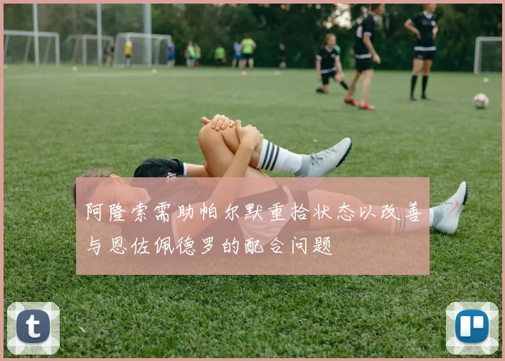 阿隆索需助帕尔默重拾状态以改善与恩佐佩德罗的配合问题