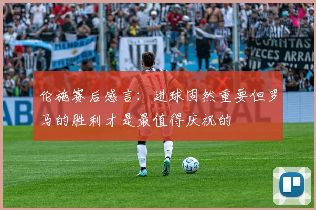伦施赛后感言：进球固然重要但罗马的胜利才是最值得庆祝的