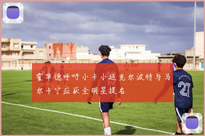 霍华德呼吁小卡小迈克尔波特与马尔卡宁应获全明星提名