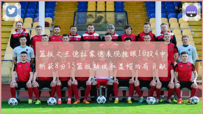 篮板之王德拉蒙德表现抢眼10投4中斩获8分15篮板助攻和盖帽均有贡献