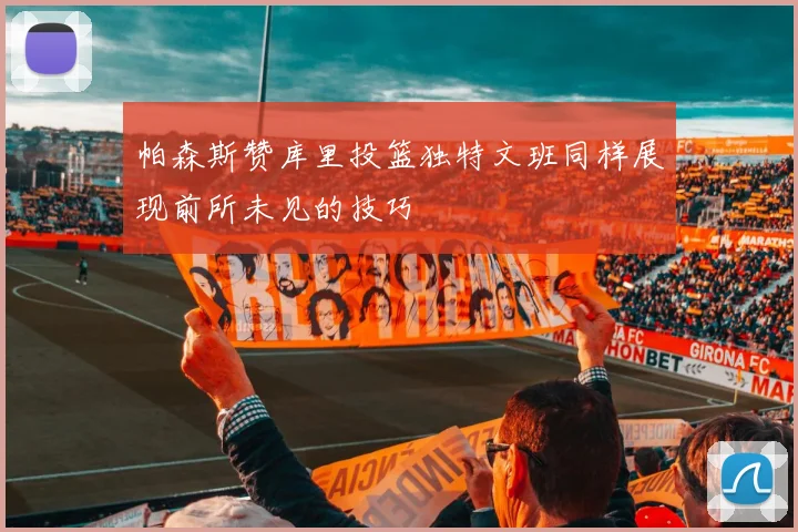 帕森斯赞库里投篮独特文班同样展现前所未见的技巧