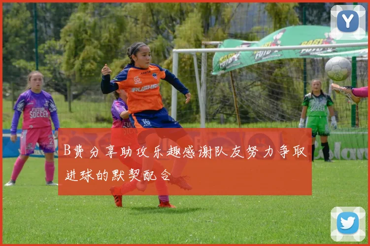 B费分享助攻乐趣感谢队友努力争取进球的默契配合