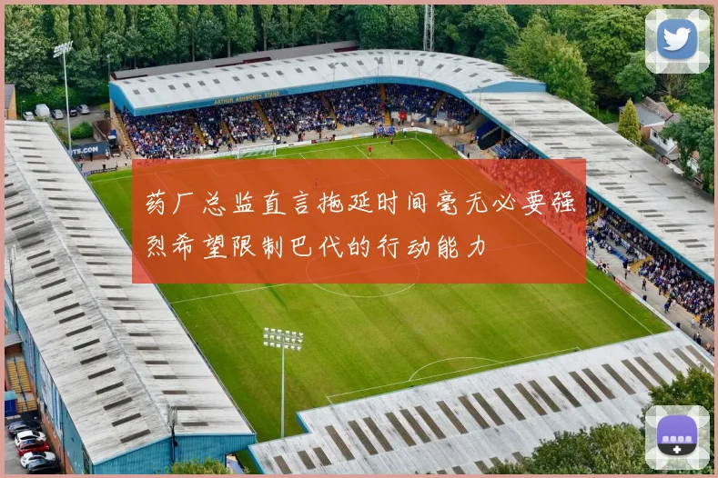 药厂总监直言拖延时间毫无必要强烈希望限制巴代的行动能力
