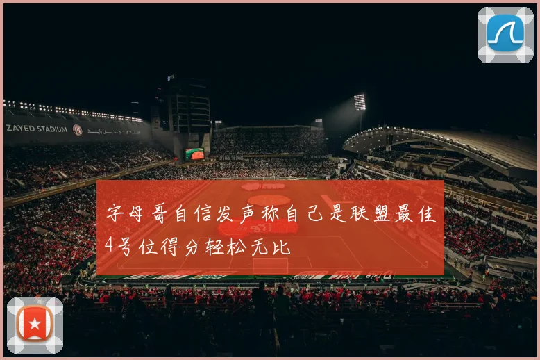 字母哥自信发声称自己是联盟最佳4号位得分轻松无比