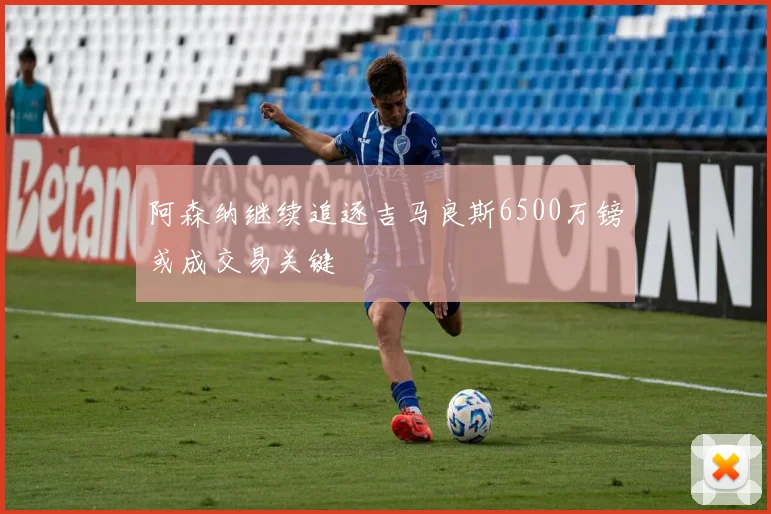 阿森纳继续追逐吉马良斯6500万镑或成交易关键