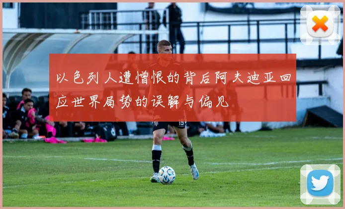 以色列人遭憎恨的背后阿夫迪亚回应世界局势的误解与偏见