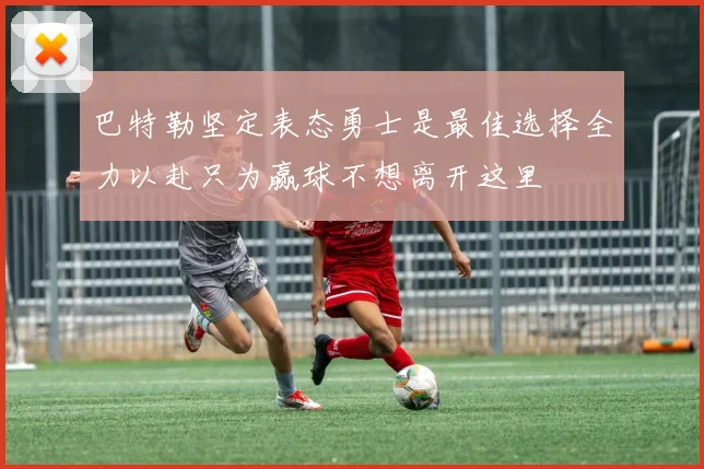巴特勒坚定表态勇士是最佳选择全力以赴只为赢球不想离开这里