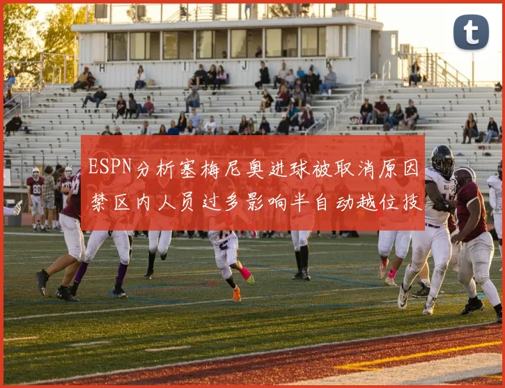 ESPN分析塞梅尼奥进球被取消原因禁区内人员过多影响半自动越位技术使用