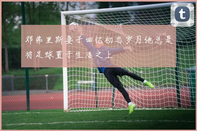 邓弗里斯妻子回忆初恋岁月他总是将足球置于生活之上