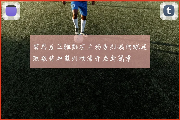 雷恩后卫雅凯在主场告别战向球迷致敬将加盟利物浦开启新篇章