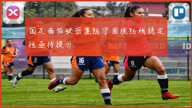 国足面临破密集防守困境防线稳定性亟待提升