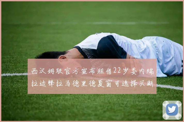 西汉姆联官方宣布租借22岁委内瑞拉边锋拉马德里德夏窗可选择买断